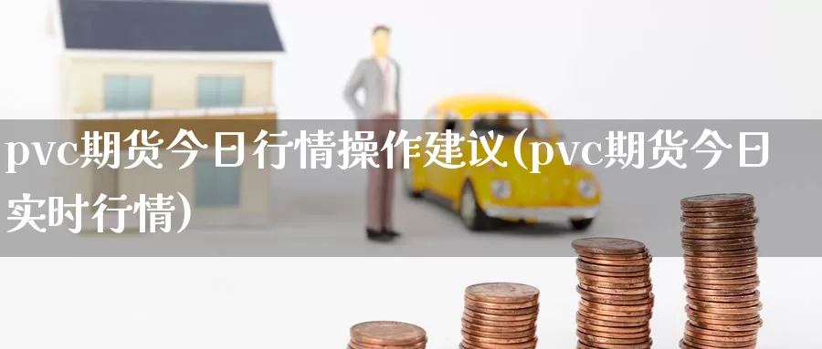 pvc期货今日行情操作建议(pvc期货今日实时行情)_https://www.zhuotongtaye.com_期货分析_第1张