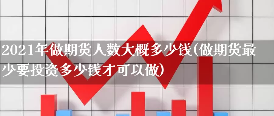 2021年做期货人数大概多少钱(做期货最少要投资多少钱才可以做)_https://www.zhuotongtaye.com_期货走势_第1张