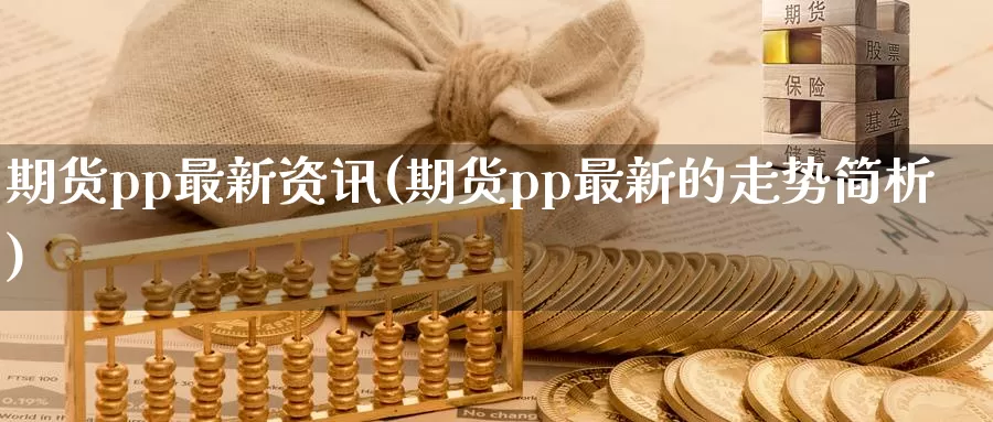 期货pp最新资讯(期货pp最新的走势简析)_https://www.zhuotongtaye.com_期货百科_第1张