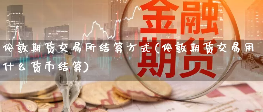 伦敦期货交易所结算方式(伦敦期货交易用什么货币结算)_https://www.zhuotongtaye.com_期货平台_第1张