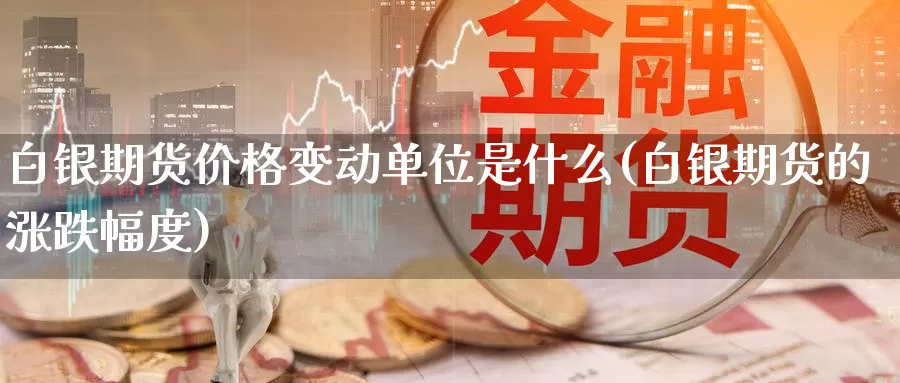 白银期货价格变动单位是什么(白银期货的涨跌幅度)_https://www.zhuotongtaye.com_期货平台_第1张