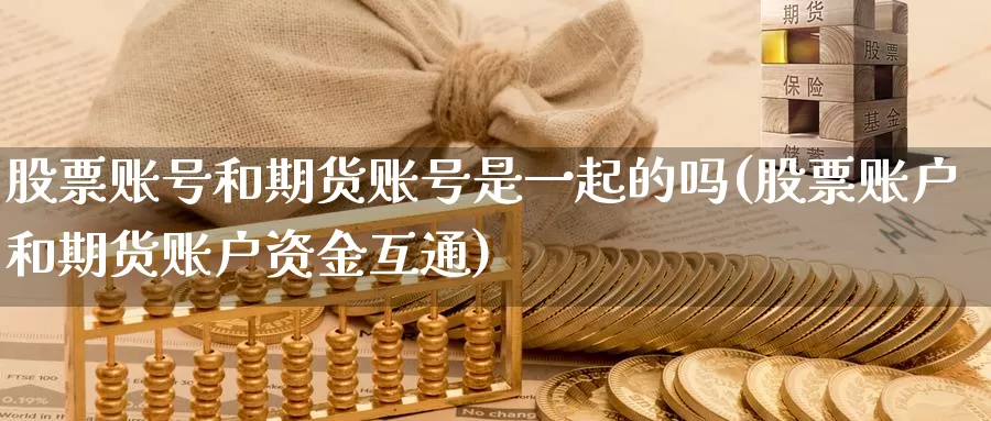 股票账号和期货账号是一起的吗(股票账户和期货账户资金互通)_https://www.zhuotongtaye.com_期货百科_第1张