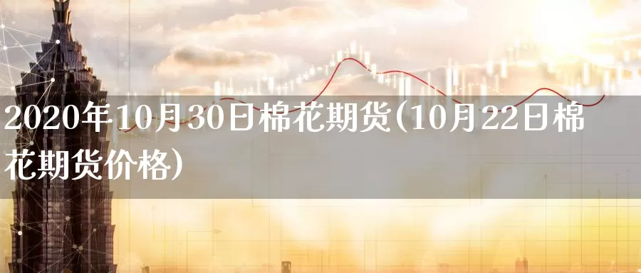 2020年10月30日棉花期货(10月22日棉花期货价格)_https://www.zhuotongtaye.com_期货走势_第1张