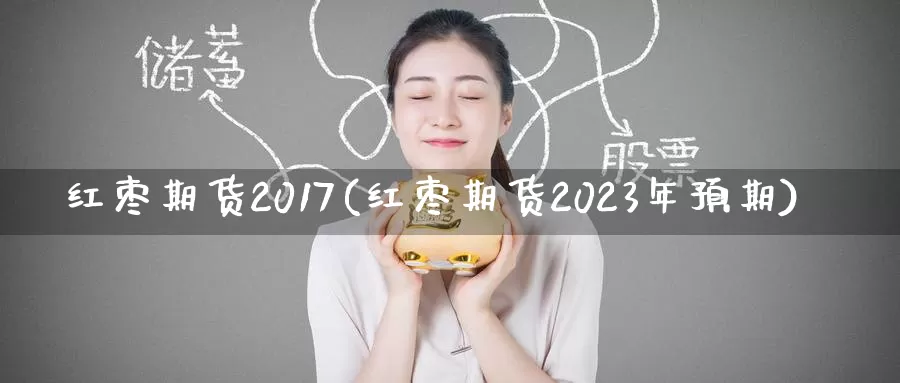 红枣期货2017(红枣期货2023年预期)_https://www.zhuotongtaye.com_期货百科_第1张