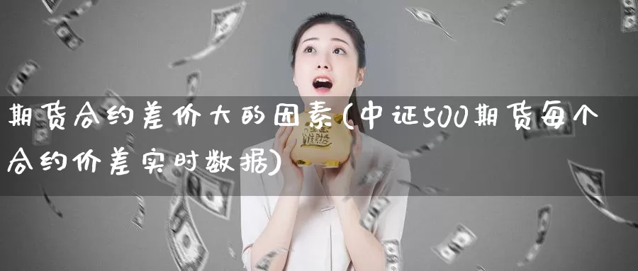 期货合约差价大的因素(中证500期货每个合约价差实时数据)_https://www.zhuotongtaye.com_期货分析_第1张