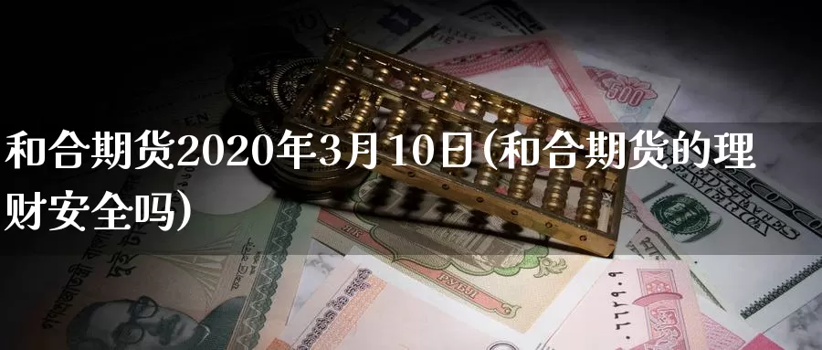 和合期货2020年3月10日(和合期货的理财安全吗)_https://www.zhuotongtaye.com_期货平台_第1张