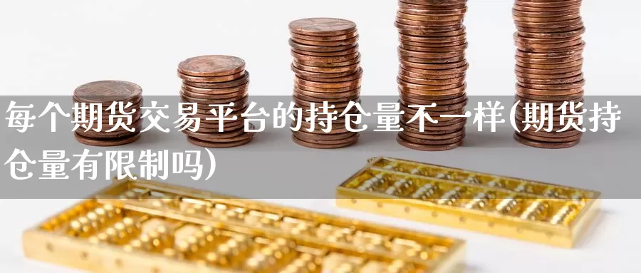 每个期货交易平台的持仓量不一样(期货持仓量有限制吗)_https://www.zhuotongtaye.com_期货平台_第1张