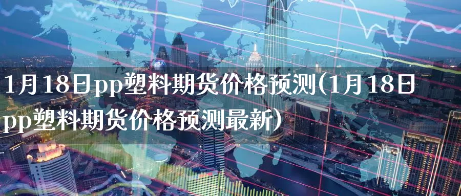 1月18日pp塑料期货价格预测(1月18日pp塑料期货价格预测最新)_https://www.zhuotongtaye.com_期货平台_第1张