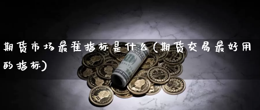 期货市场最准指标是什么(期货交易最好用的指标)_https://www.zhuotongtaye.com_期货平台_第1张