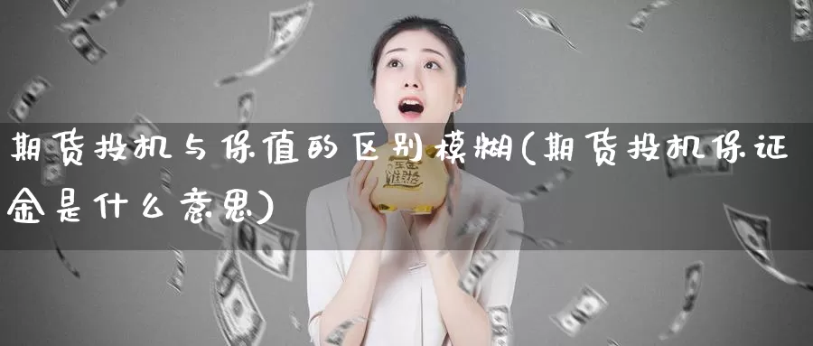 期货投机与保值的区别模糊(期货投机保证金是什么意思)_https://www.zhuotongtaye.com_期货百科_第1张