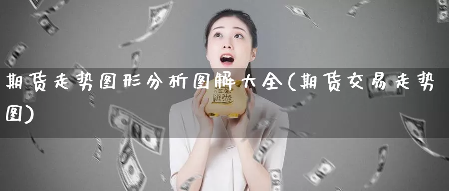 期货走势图形分析图解大全(期货交易走势图)_https://www.zhuotongtaye.com_期货走势_第1张