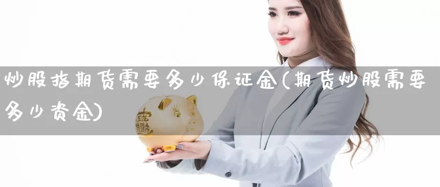 炒股指期货需要多少保证金(期货炒股需要多少资金)_https://www.zhuotongtaye.com_期货百科_第1张