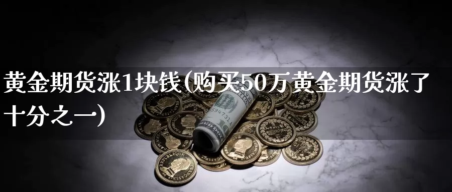 黄金期货涨1块钱(购买50万黄金期货涨了十分之一)_https://www.zhuotongtaye.com_期货知识_第1张