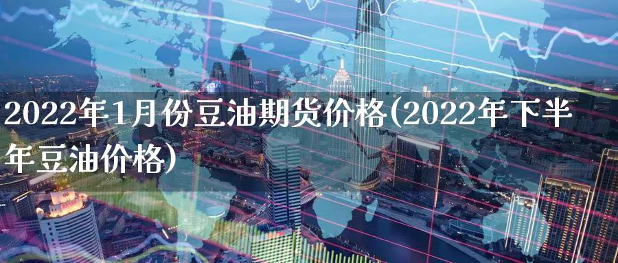 2022年1月份豆油期货价格(2022年下半年豆油价格)_https://www.zhuotongtaye.com_期货分析_第1张