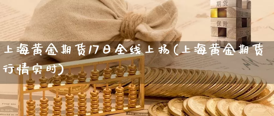 上海黄金期货17日全线上扬(上海黄金期货行情实时)_https://www.zhuotongtaye.com_期货走势_第1张