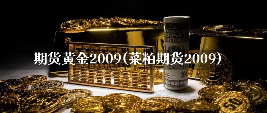 期货黄金2009(菜粕期货2009)_https://www.zhuotongtaye.com_期货平台_第1张