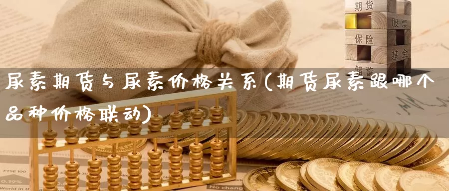 尿素期货与尿素价格关系(期货尿素跟哪个品种价格联动)_https://www.zhuotongtaye.com_期货走势_第1张