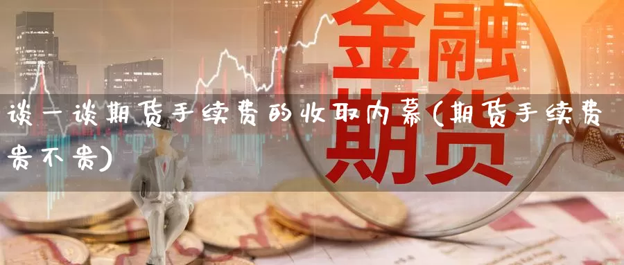 谈一谈期货手续费的收取内幕(期货手续费贵不贵)_https://www.zhuotongtaye.com_期货走势_第1张