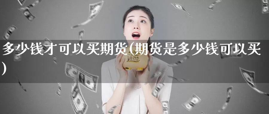 多少钱才可以买期货(期货是多少钱可以买)_https://www.zhuotongtaye.com_期货百科_第1张