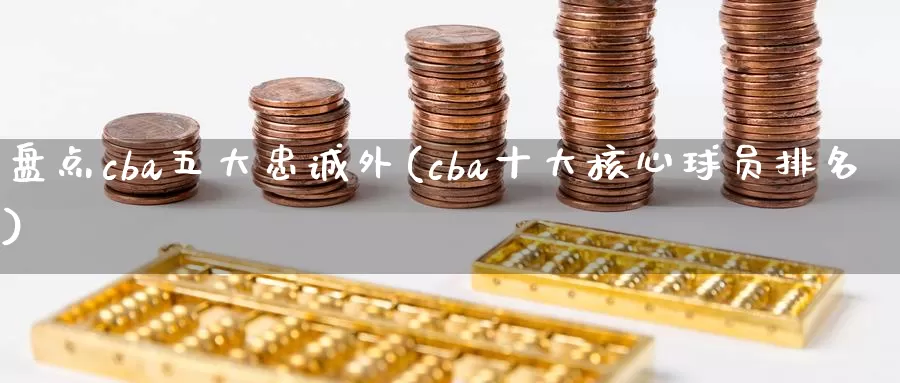 盘点cba五大忠诚外(cba十大核心球员排名)_https://www.zhuotongtaye.com_期货知识_第1张