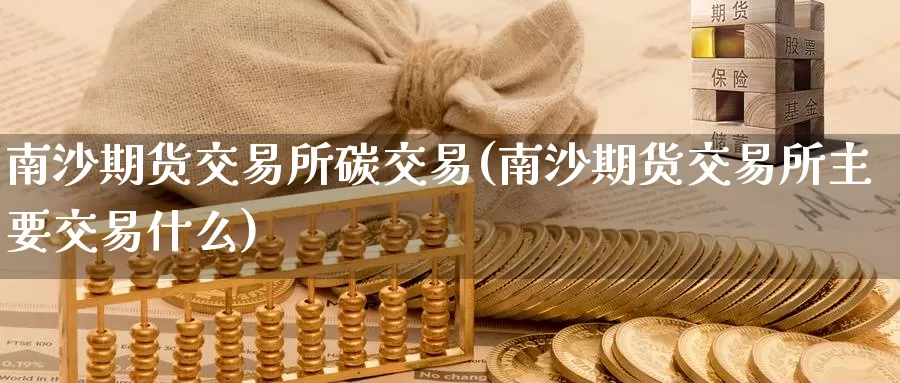 南沙期货交易所碳交易(南沙期货交易所主要交易什么)_https://www.zhuotongtaye.com_期货平台_第1张