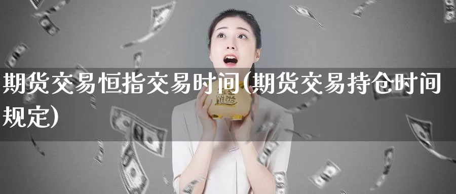 期货交易恒指交易时间(期货交易持仓时间规定)_https://www.zhuotongtaye.com_期货百科_第1张