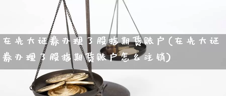 在光大证券办理了股指期货账户(在光大证券办理了股指期货账户怎么注销)_https://www.zhuotongtaye.com_期货平台_第1张