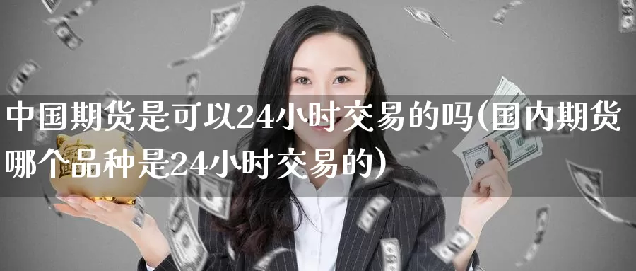 中国期货是可以24小时交易的吗(国内期货哪个品种是24小时交易的)_https://www.zhuotongtaye.com_期货百科_第1张