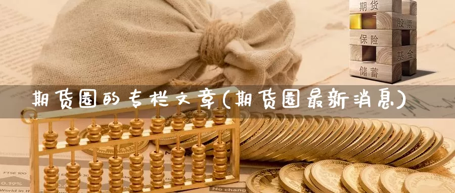 期货圈的专栏文章(期货圈最新消息)_https://www.zhuotongtaye.com_期货分析_第1张