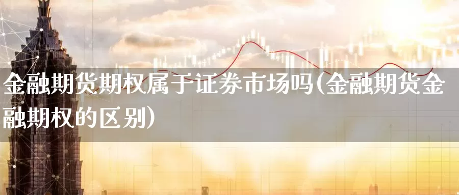 金融期货期权属于证券市场吗(金融期货金融期权的区别)_https://www.zhuotongtaye.com_期货百科_第1张