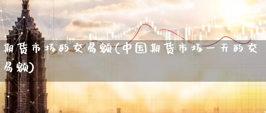 期货市场的交易额(中国期货市场一天的交易额)_https://www.zhuotongtaye.com_期货平台_第1张