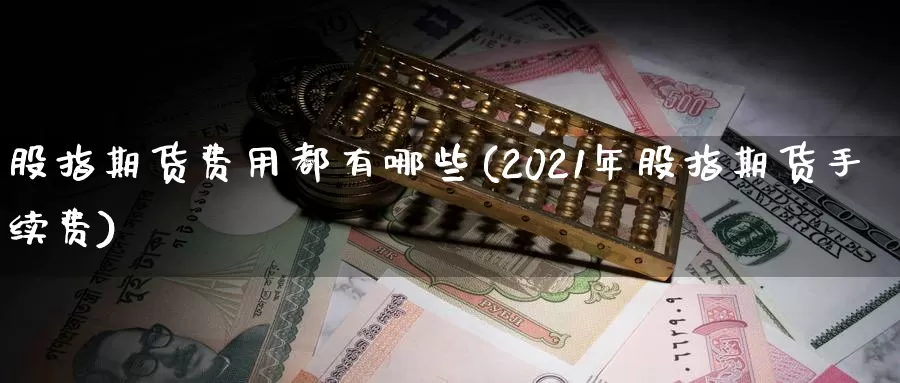 股指期货费用都有哪些(2021年股指期货手续费)_https://www.zhuotongtaye.com_期货走势_第1张