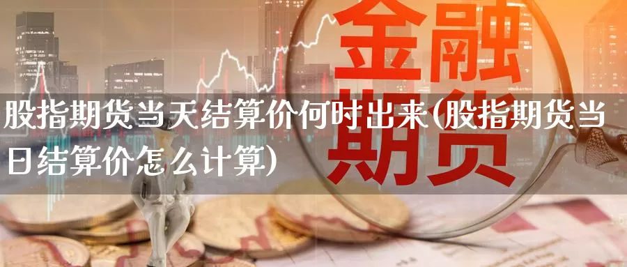 股指期货当天结算价何时出来(股指期货当日结算价怎么计算)_https://www.zhuotongtaye.com_期货走势_第1张