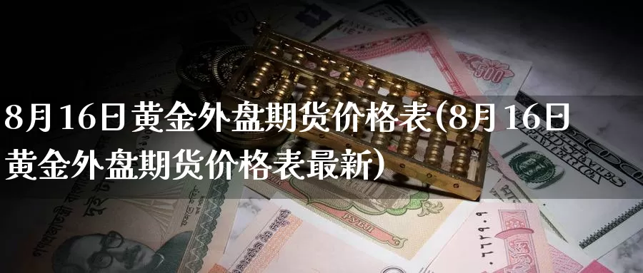 8月16日黄金外盘期货价格表(8月16日黄金外盘期货价格表最新)_https://www.zhuotongtaye.com_期货百科_第1张