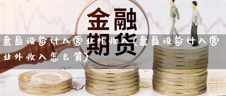 盘盈设备计入营业外收入(盘盈设备计入营业外收入怎么算)_https://www.zhuotongtaye.com_期货走势_第1张