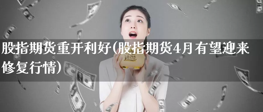 股指期货重开利好(股指期货4月有望迎来修复行情)_https://www.zhuotongtaye.com_期货百科_第1张