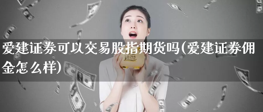 爱建证券可以交易股指期货吗(爱建证券佣金怎么样)_https://www.zhuotongtaye.com_期货知识_第1张