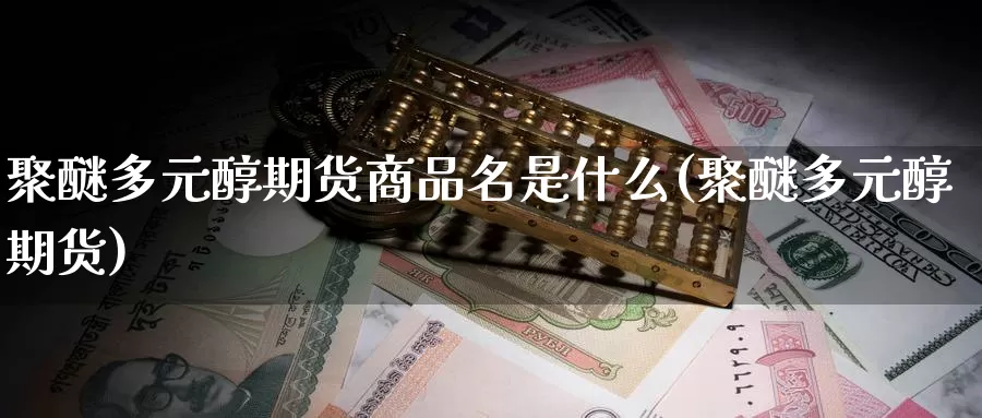 聚醚多元醇期货商品名是什么(聚醚多元醇期货)_https://www.zhuotongtaye.com_期货走势_第1张