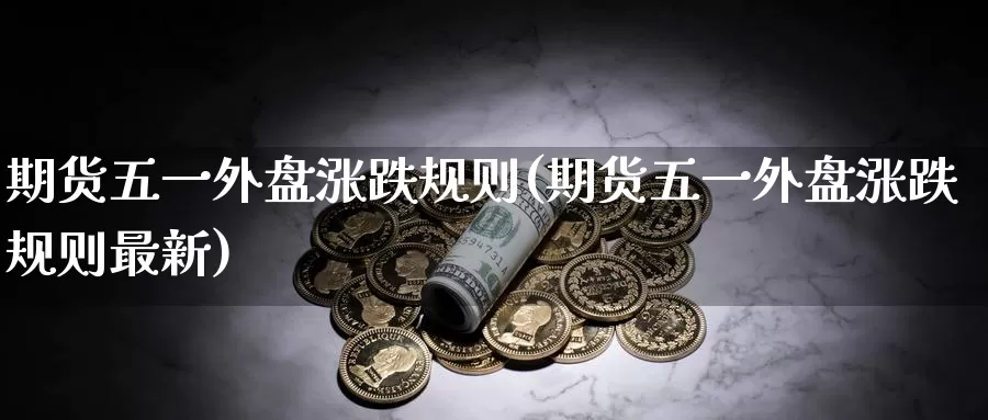 期货五一外盘涨跌规则(期货五一外盘涨跌规则最新)_https://www.zhuotongtaye.com_期货百科_第1张