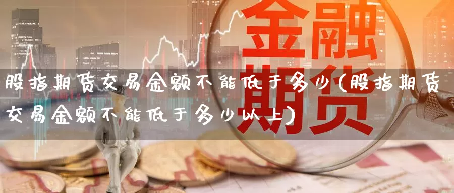 股指期货交易金额不能低于多少(股指期货交易金额不能低于多少以上)_https://www.zhuotongtaye.com_期货走势_第1张