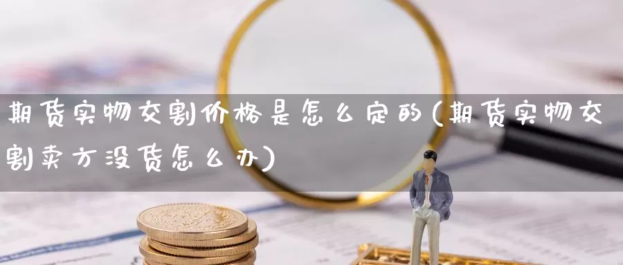 期货实物交割价格是怎么定的(期货实物交割卖方没货怎么办)_https://www.zhuotongtaye.com_期货平台_第1张