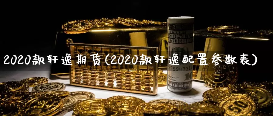 2020款轩逸期货(2020款轩逸配置参数表)_https://www.zhuotongtaye.com_期货百科_第1张