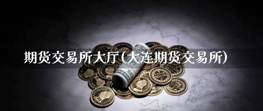 期货交易所大厅(大连期货交易所)_https://www.zhuotongtaye.com_期货分析_第1张