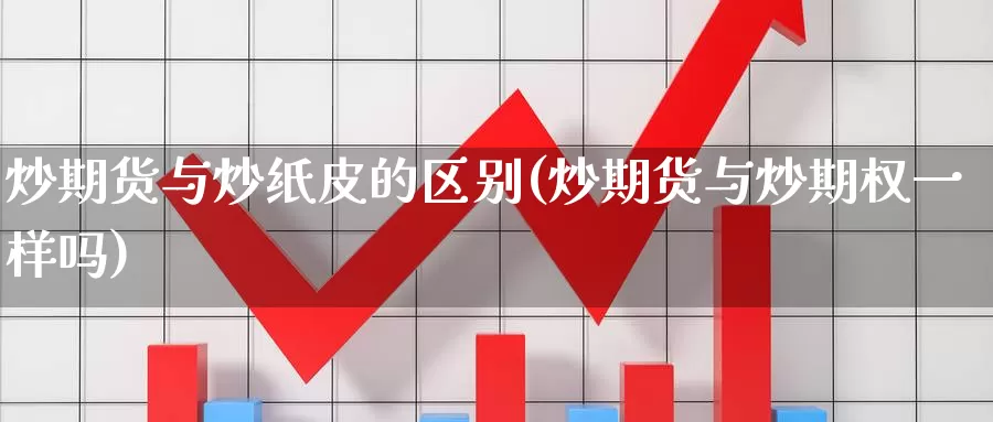 炒期货与炒纸皮的区别(炒期货与炒期权一样吗)_https://www.zhuotongtaye.com_期货走势_第1张