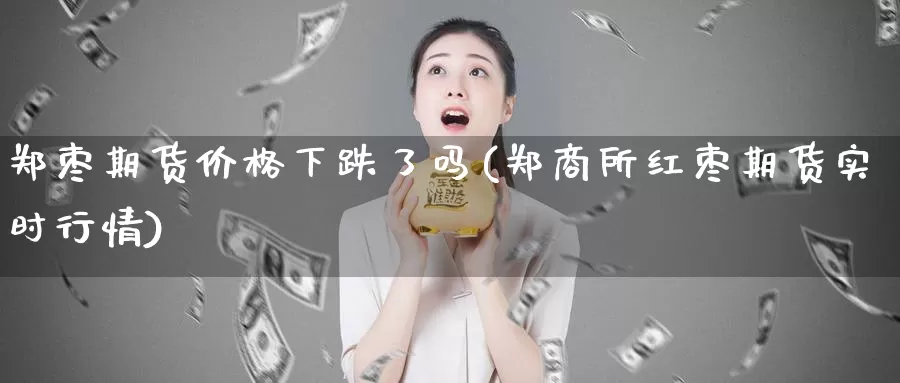 郑枣期货价格下跌了吗(郑商所红枣期货实时行情)_https://www.zhuotongtaye.com_期货百科_第1张