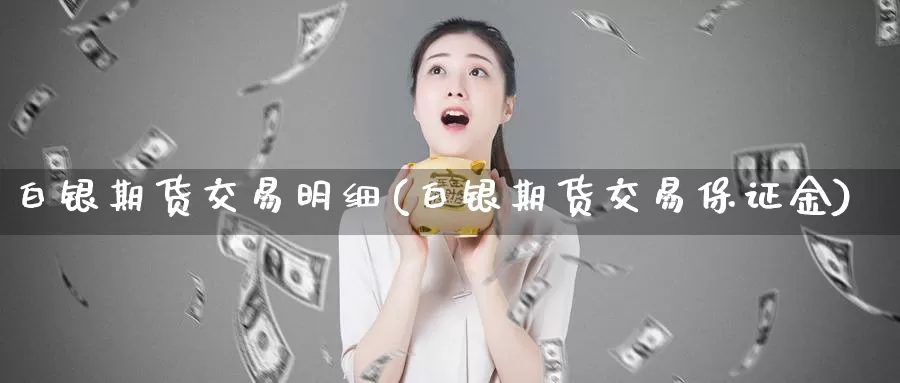 白银期货交易明细(白银期货交易保证金)_https://www.zhuotongtaye.com_期货百科_第1张