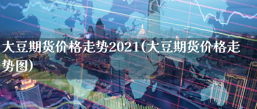 大豆期货价格走势2021(大豆期货价格走势图)_https://www.zhuotongtaye.com_期货走势_第1张