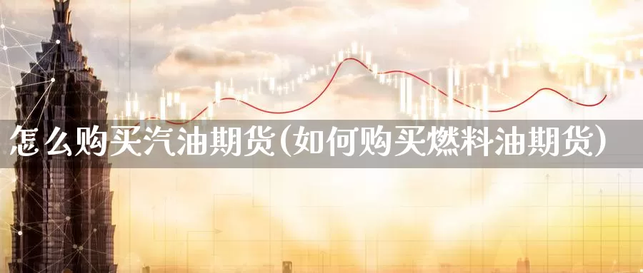 怎么购买汽油期货(如何购买燃料油期货)_https://www.zhuotongtaye.com_期货分析_第1张