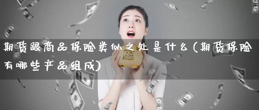 期货跟商品保险类似之处是什么(期货保险有哪些产品组成)_https://www.zhuotongtaye.com_期货分析_第1张