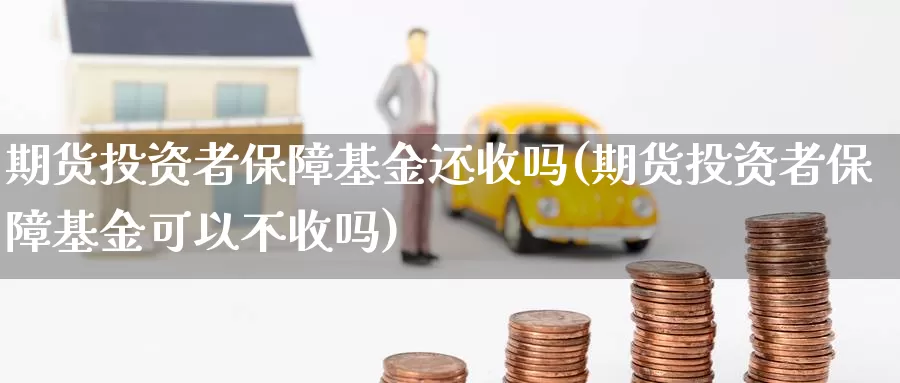 期货投资者保障基金还收吗(期货投资者保障基金可以不收吗)_https://www.zhuotongtaye.com_期货分析_第1张